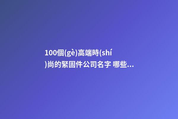 100個(gè)高端時(shí)尚的緊固件公司名字 哪些寓意適當(dāng)-第1張-公司起名-玄機(jī)派